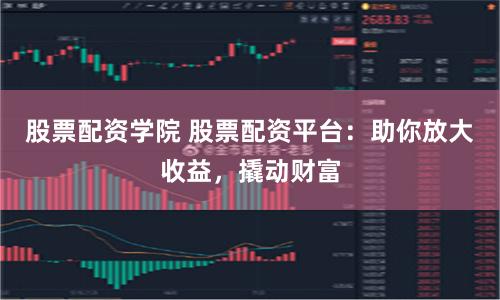 股票配资学院 股票配资平台：助你放大收益，撬动财富