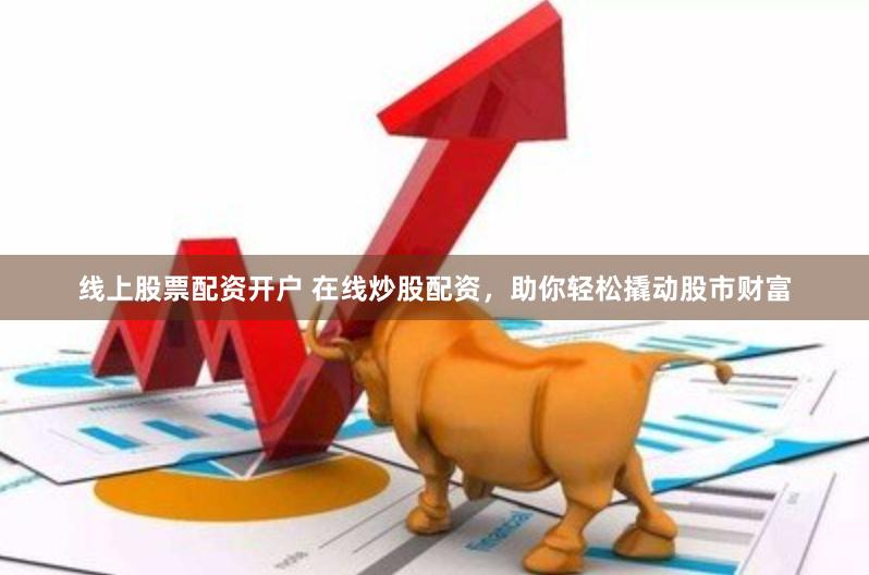 线上股票配资开户 在线炒股配资，助你轻松撬动股市财富
