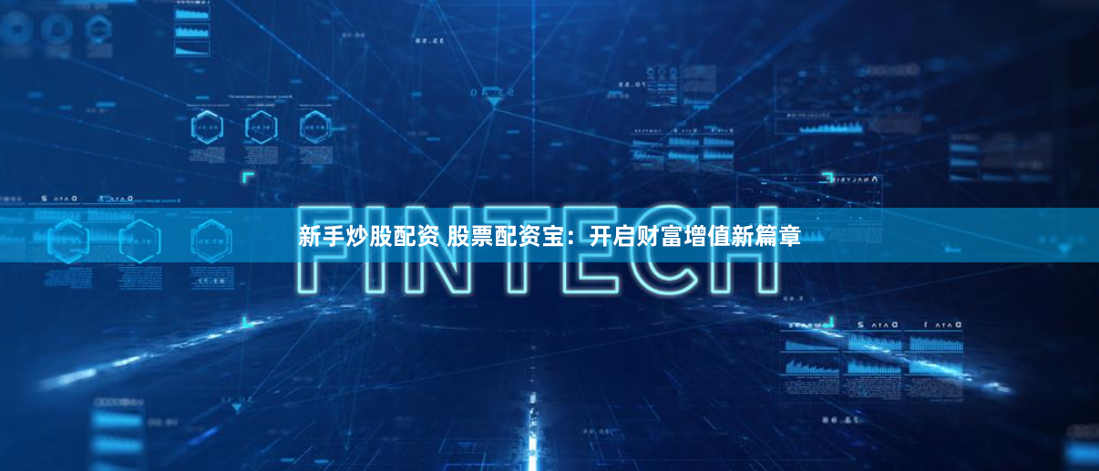 新手炒股配资 股票配资宝：开启财富增值新篇章