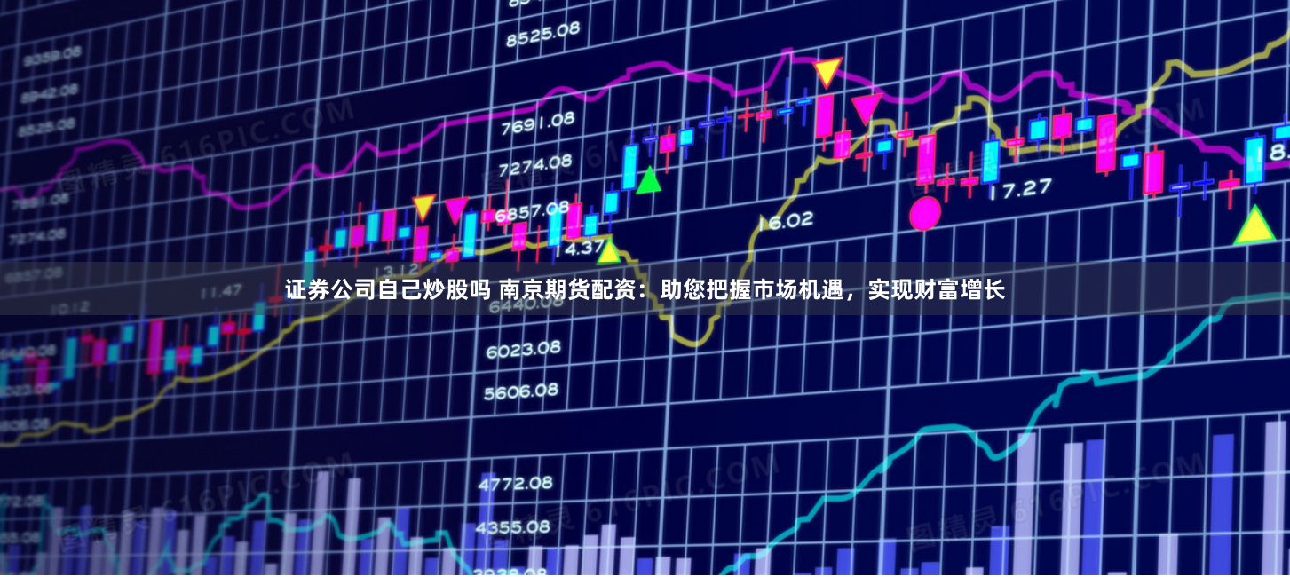 证券公司自己炒股吗 南京期货配资：助您把握市场机遇，实现财富增长