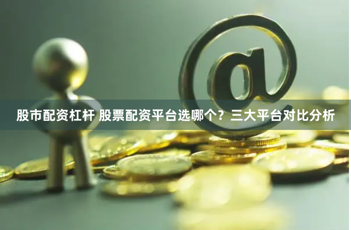 股市配资杠杆 股票配资平台选哪个？三大平台对比分析