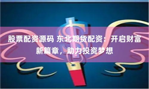 股票配资源码 东北期货配资：开启财富新篇章，助力投资梦想