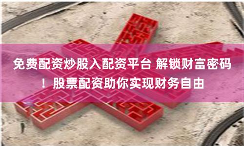 免费配资炒股入配资平台 解锁财富密码！股票配资助你实现财务自由