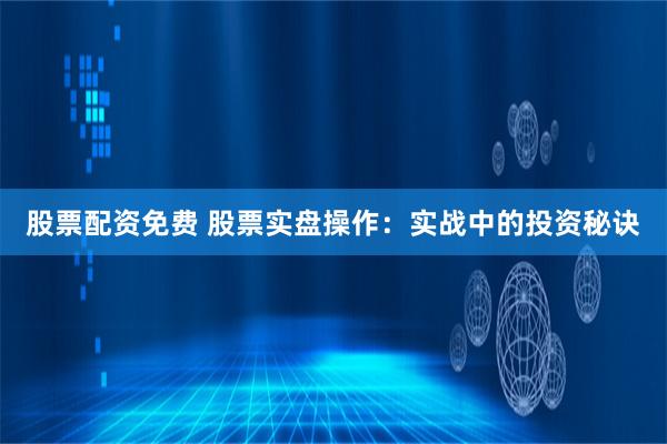 股票配资免费 股票实盘操作:实战中的投资秘诀