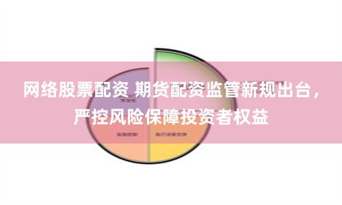 网络股票配资 期货配资监管新规出台，严控风险保障投资者权益