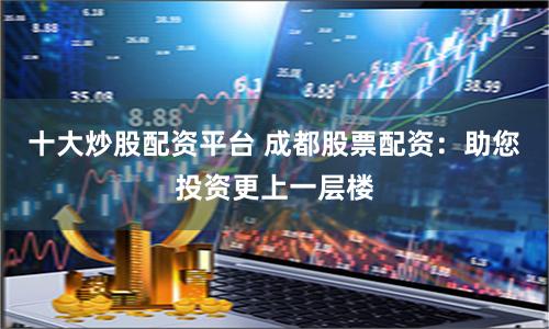 十大炒股配资平台 成都股票配资:助您投资更上一层楼