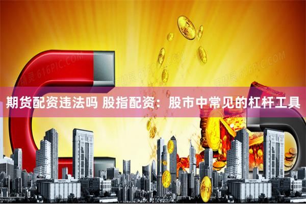 期货配资违法吗 股指配资：股市中常见的杠杆工具