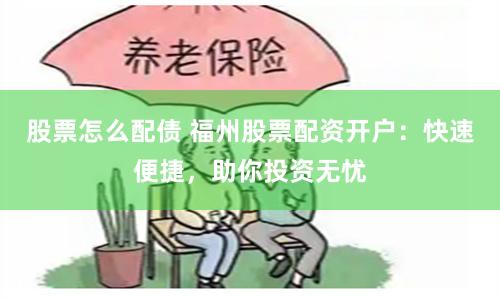 股票怎么配债 福州股票配资开户:快速便捷,助你投资无忧