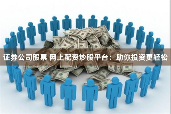 证券公司股票 网上配资炒股平台:助你投资更轻松
