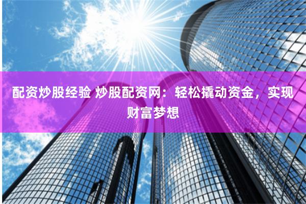 配资炒股经验 炒股配资网:轻松撬动资金,实现财富梦想
