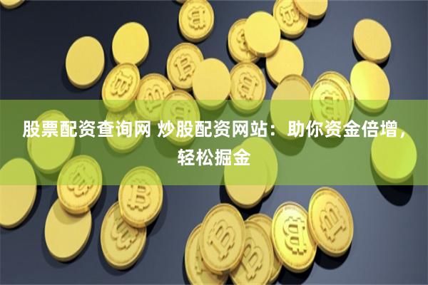 股票配资查询网 炒股配资网站:助你资金倍增,轻松掘金