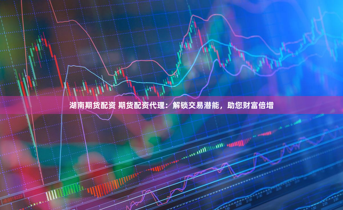 湖南期货配资 期货配资代理:解锁交易潜能,助您财富倍增