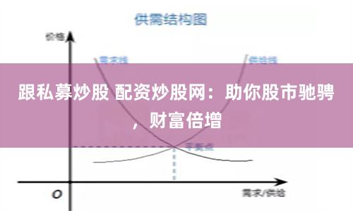 跟私募炒股 配资炒股网:助你股市驰骋,财富倍增