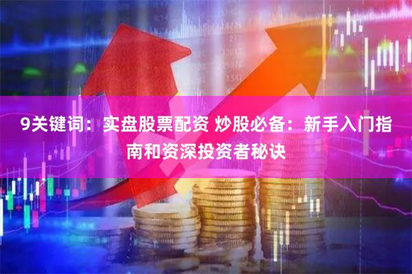 9关键词：实盘股票配资 炒股必备：新手入门指南和资深投资者秘诀