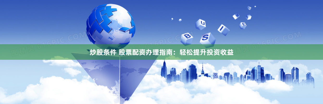 炒股条件 股票配资办理指南：轻松提升投资收益