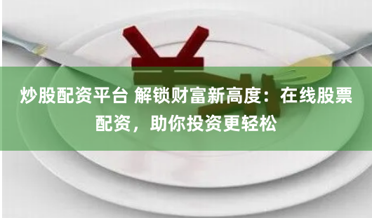 炒股配资平台 解锁财富新高度：在线股票配资，助你投资更轻松