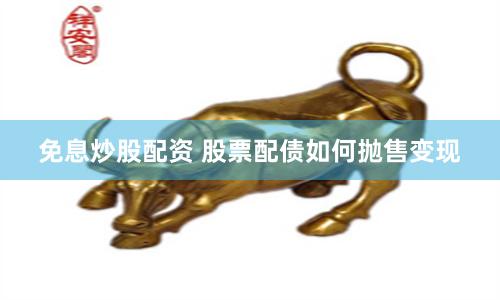 免息炒股配资 股票配债如何抛售变现