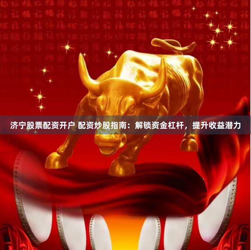 济宁股票配资开户 配资炒股指南：解锁资金杠杆，提升收益潜力