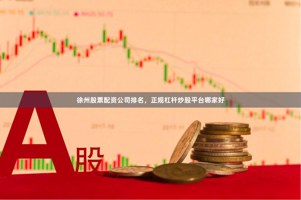 徐州股票配资公司排名,正规杠杆炒股平台哪家好