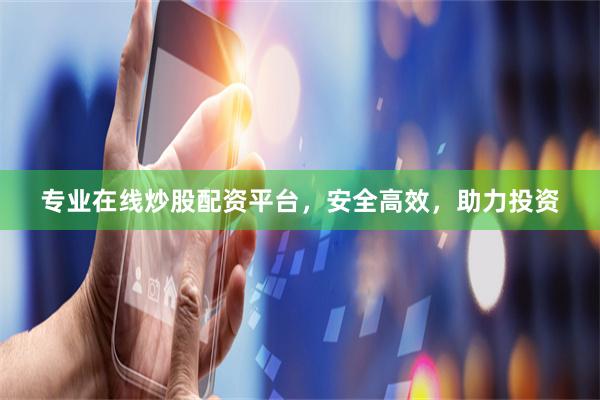 专业在线炒股配资平台，安全高效，助力投资