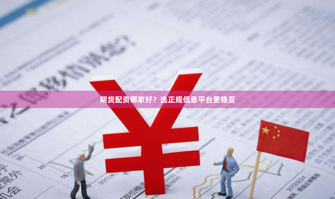 期货配资哪家好？选正规低息平台更稳妥