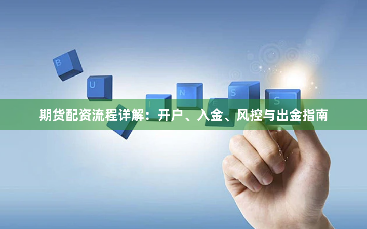 期货配资流程详解：开户、入金、风控与出金指南