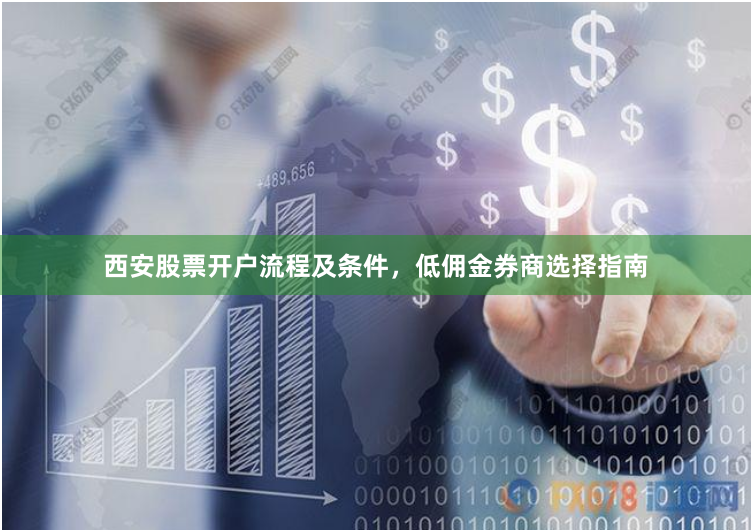 西安股票开户流程及条件，低佣金券商选择指南