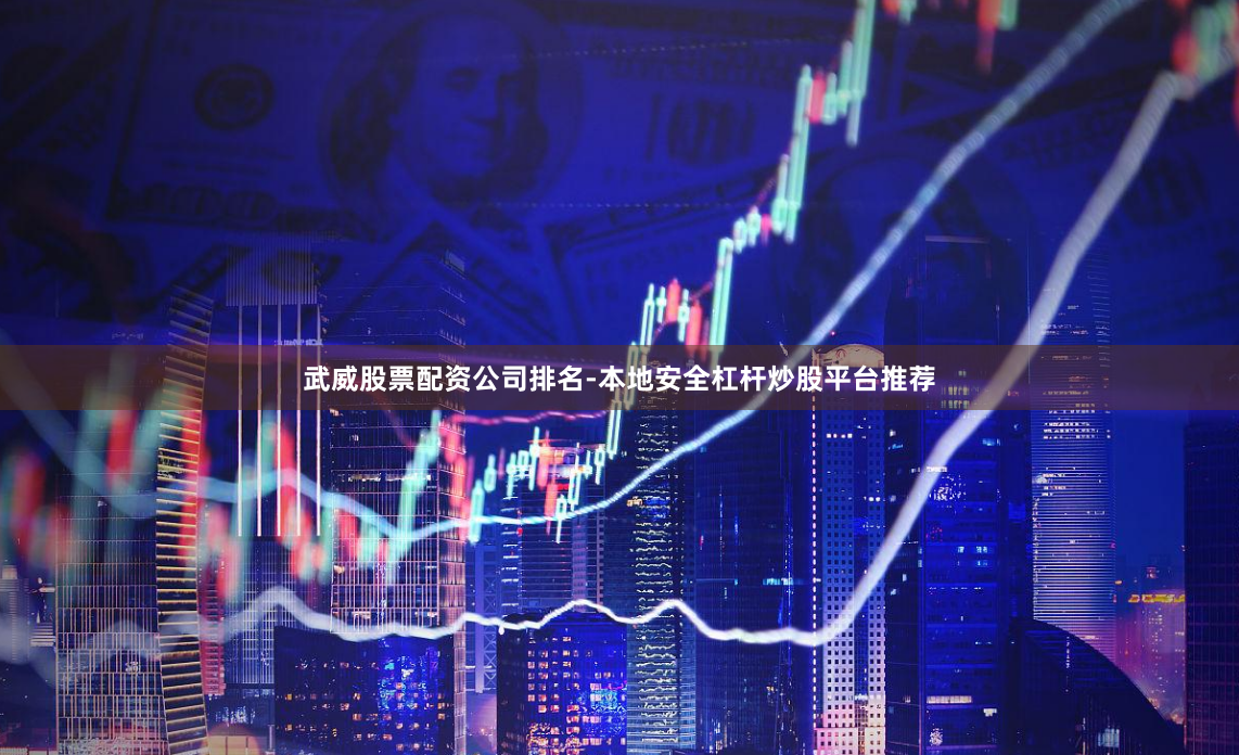 武威股票配资公司排名-本地安全杠杆炒股平台推荐