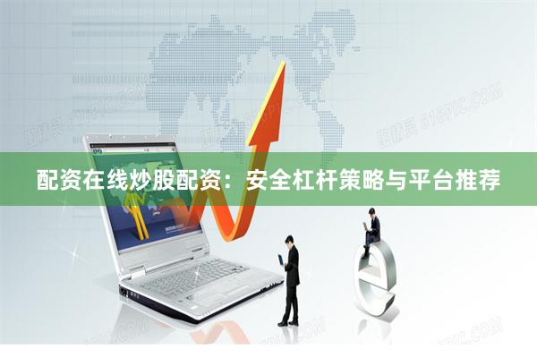 配资在线炒股配资：安全杠杆策略与平台推荐