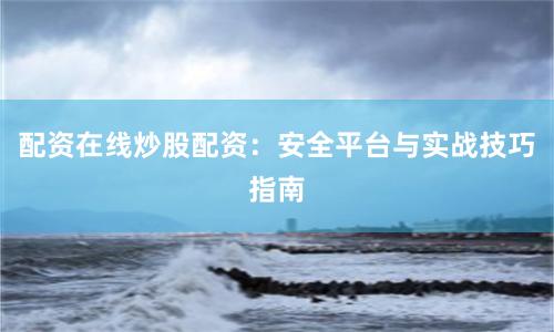 配资在线炒股配资：安全平台与实战技巧指南