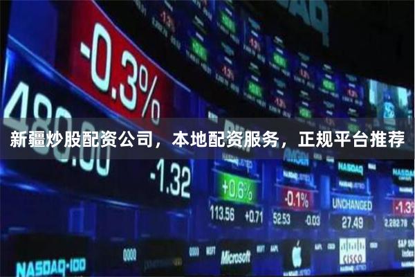 新疆炒股配资公司，本地配资服务，正规平台推荐