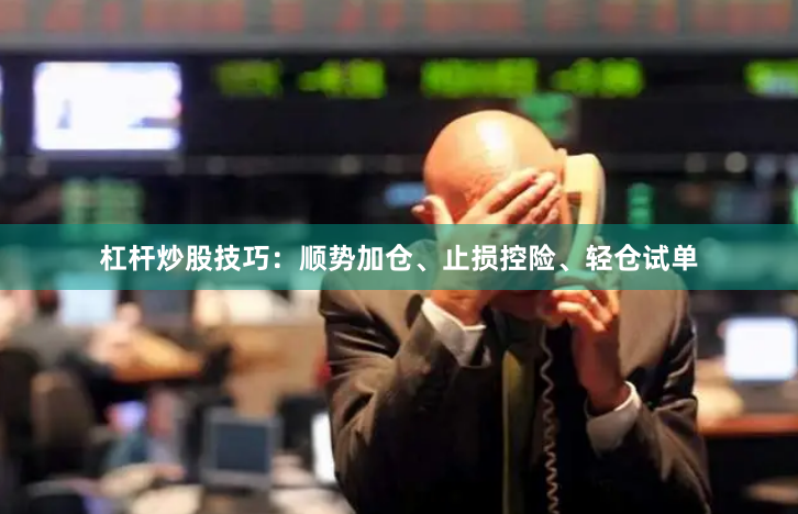杠杆炒股技巧：顺势加仓、止损控险、轻仓试单