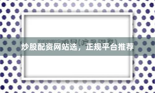 炒股配资网站选，正规平台推荐