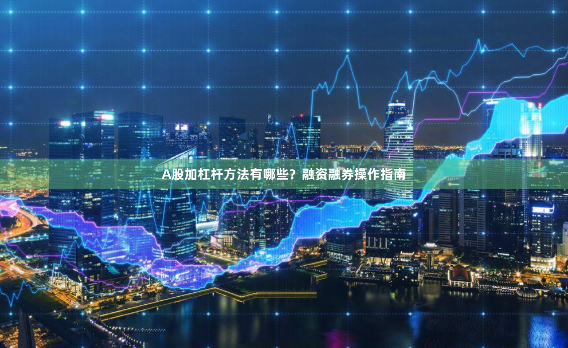 A股加杠杆方法有哪些？融资融券操作指南