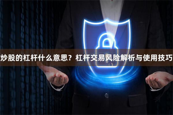 炒股的杠杆什么意思？杠杆交易风险解析与使用技巧