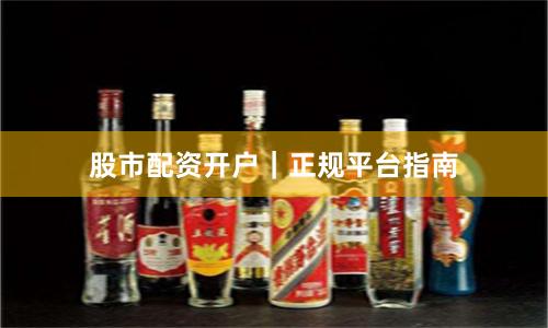 股市配资开户｜正规平台指南
