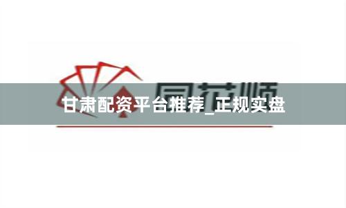甘肃配资平台推荐_正规实盘