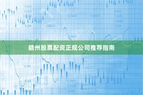 赣州股票配资正规公司推荐指南