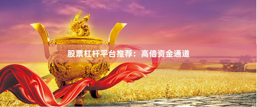 股票杠杆平台推荐：高倍资金通道