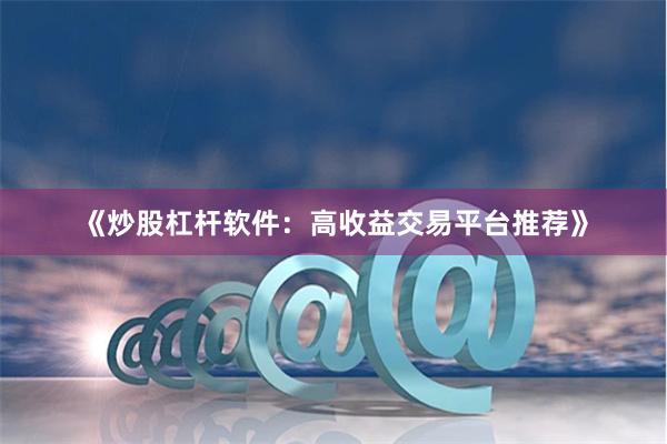 《炒股杠杆软件：高收益交易平台推荐》