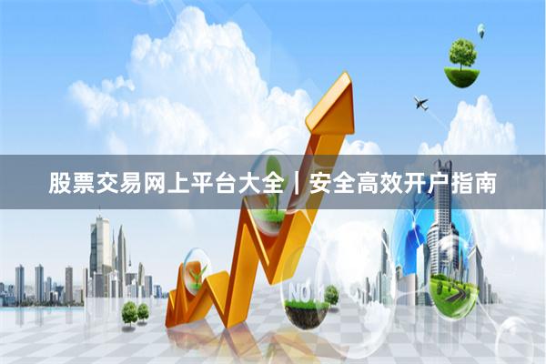 股票交易网上平台大全|安全高效开户指南