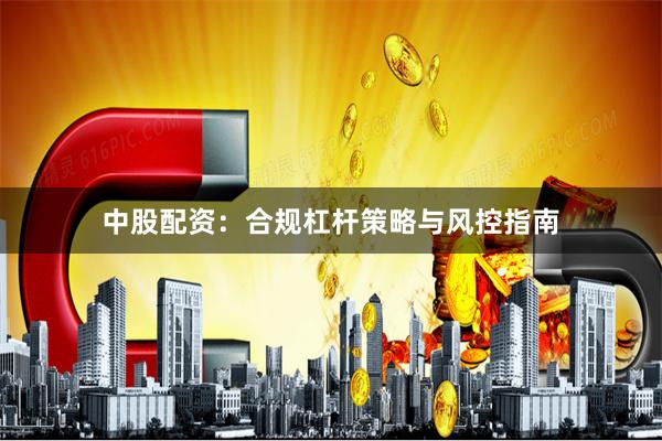 中股配资：合规杠杆策略与风控指南