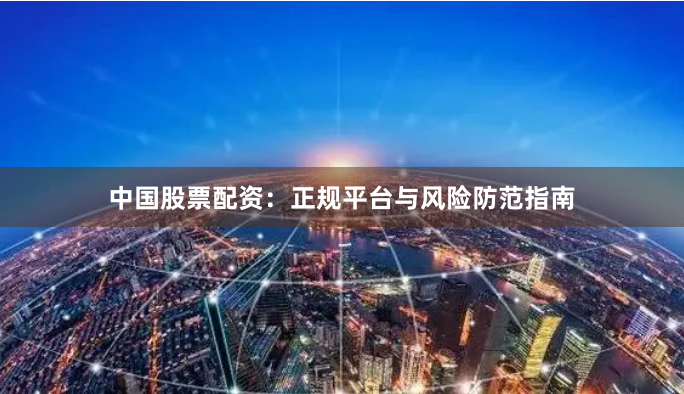 中国股票配资：正规平台与风险防范指南