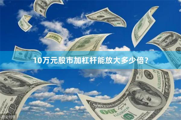 10万元股市加杠杆能放大多少倍？