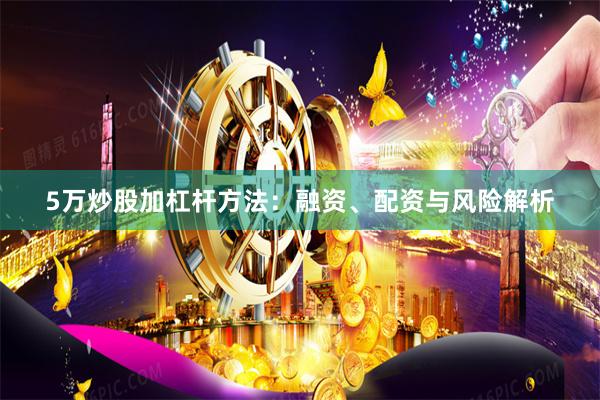 5万炒股加杠杆方法：融资、配资与风险解析