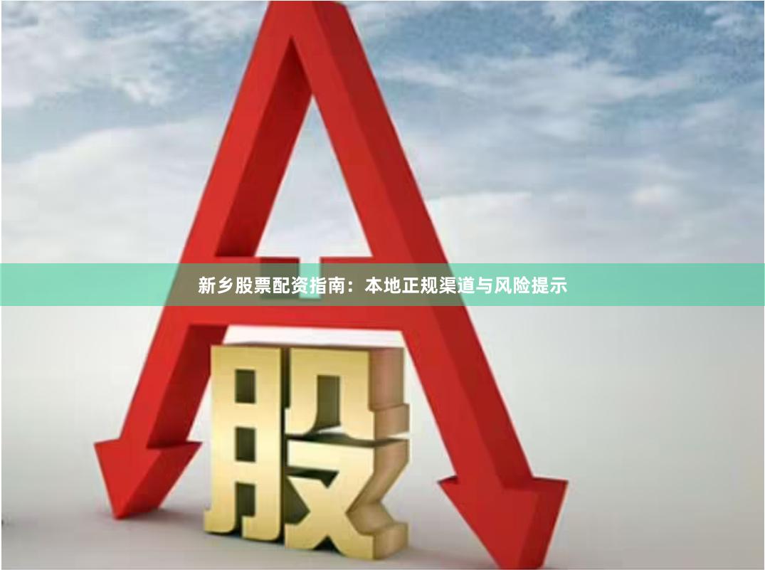 新乡股票配资指南：本地正规渠道与风险提示