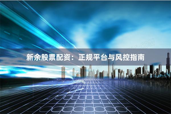 新余股票配资：正规平台与风控指南