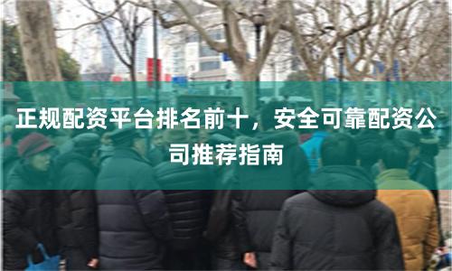 正规配资平台排名前十，安全可靠配资公司推荐指南