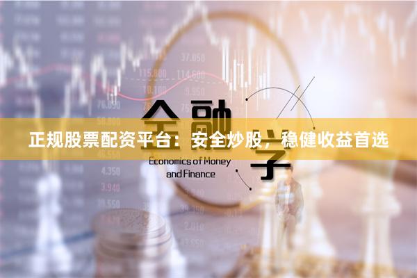 正规股票配资平台：安全炒股，稳健收益首选