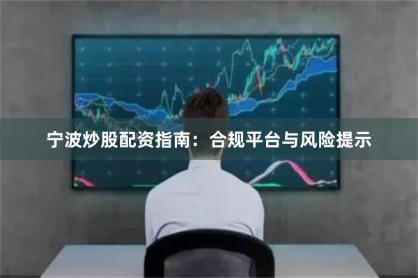 宁波炒股配资指南：合规平台与风险提示